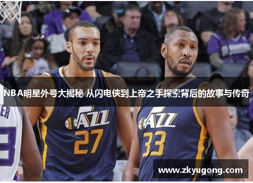 NBA明星外号大揭秘 从闪电侠到上帝之手探索背后的故事与传奇